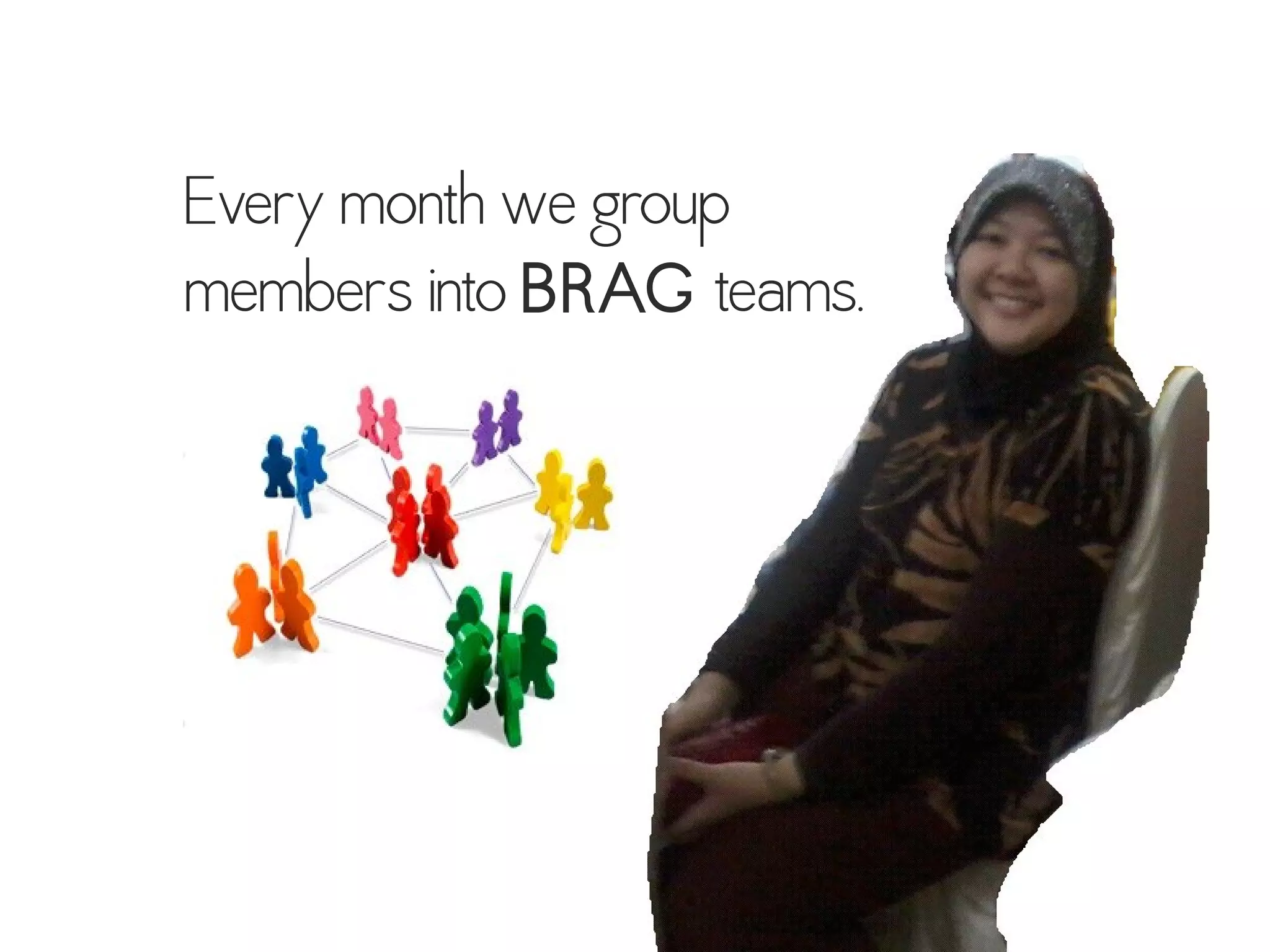 Every month we group
members into BRAG teams.