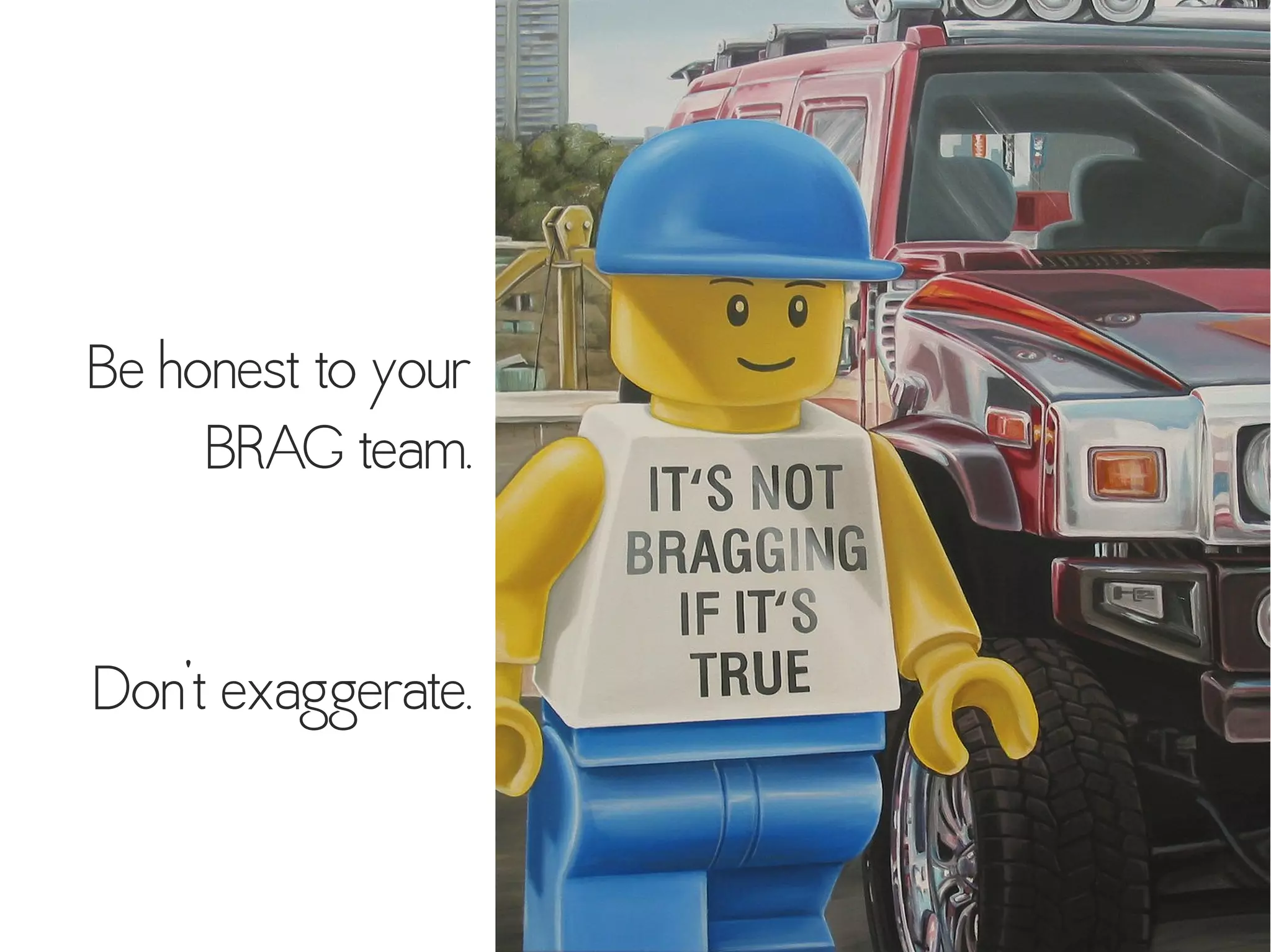 Be honest to your
BRAG team.
Don't exaggerate.