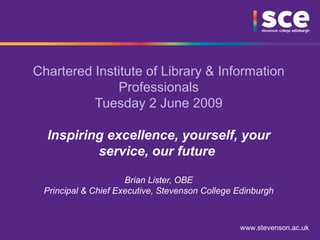 Chartered Institute of Library & Information Professionals Tuesday 2 June 2009 Inspiring excellence, yourself, your service, our future   Brian Lister, OBE Principal & Chief Executive, Stevenson College Edinburgh 