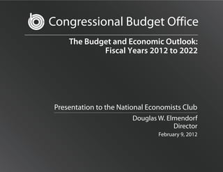 Congressional Budget O ice
    The Budget and Economic Outlook:
            Fiscal Years 2012 to 2022




Presentation to the National Economists Club
                        Douglas W. Elmendorf
                                     Director
                                February 9, 2012
 