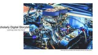 Photo by Chris Phutully at the Gasolene Muscle Car Expo 2014
cholarly Digital Storytelling:
Looking under the Hood
 