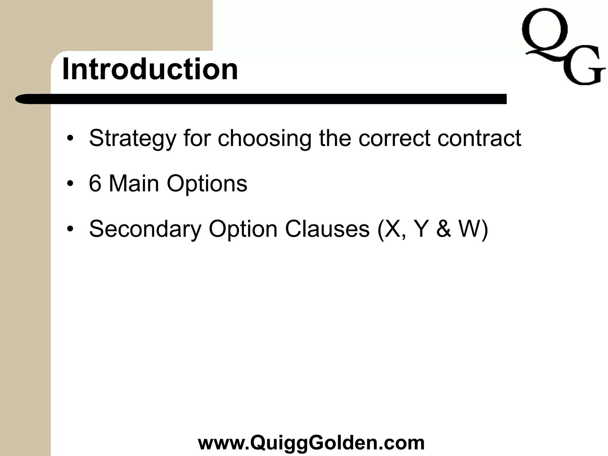 Introduction
• Strategy for choosing the correct contract
• 6 Main Options
• Secondary Option Clauses (X, Y & W)
www.QuiggGolden.com
 