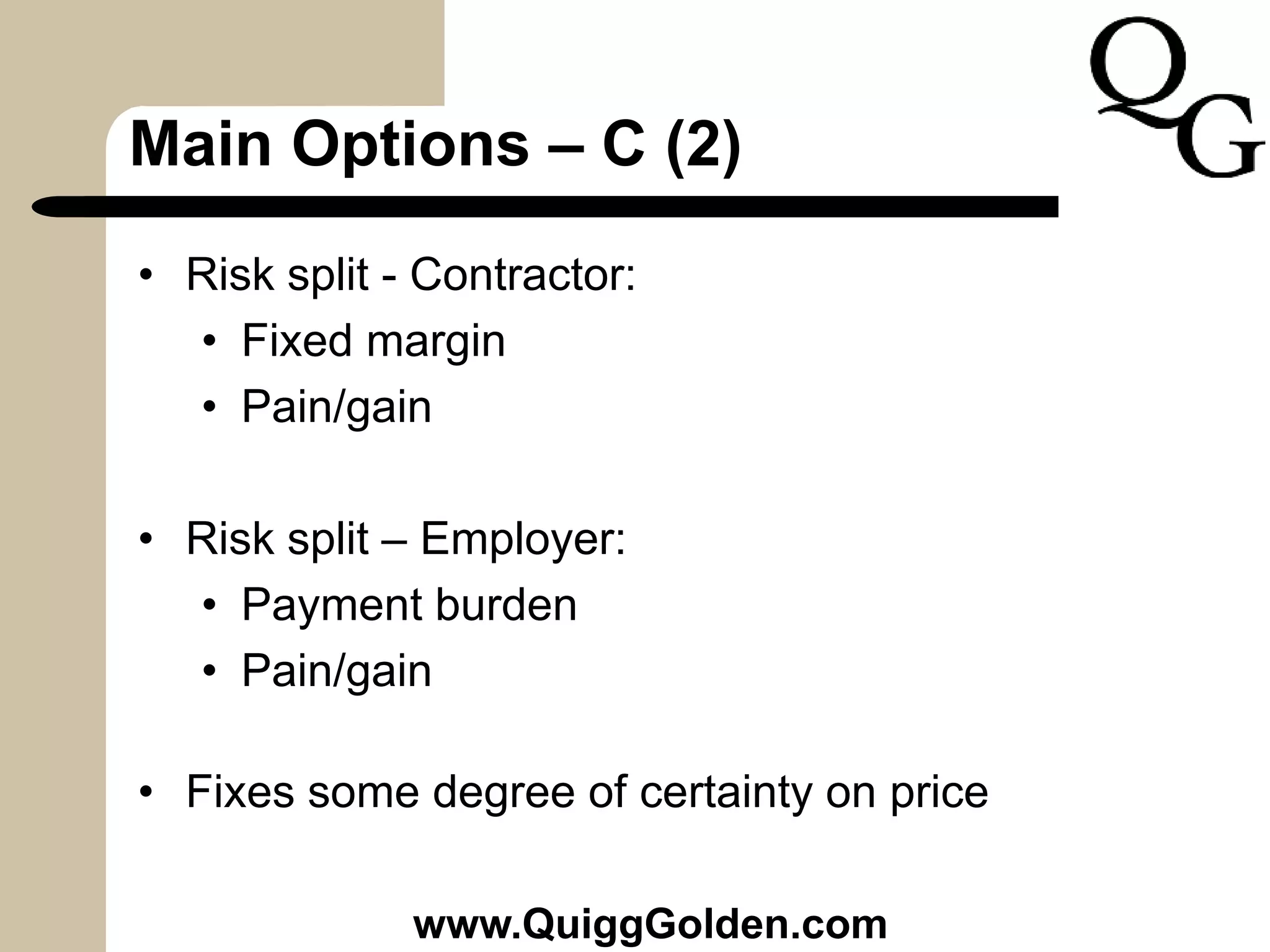Main Options – C (2)
• Risk split - Contractor:
• Fixed margin
• Pain/gain
• Risk split – Employer:
• Payment burden
• Pain/gain
• Fixes some degree of certainty on price
www.QuiggGolden.com
 