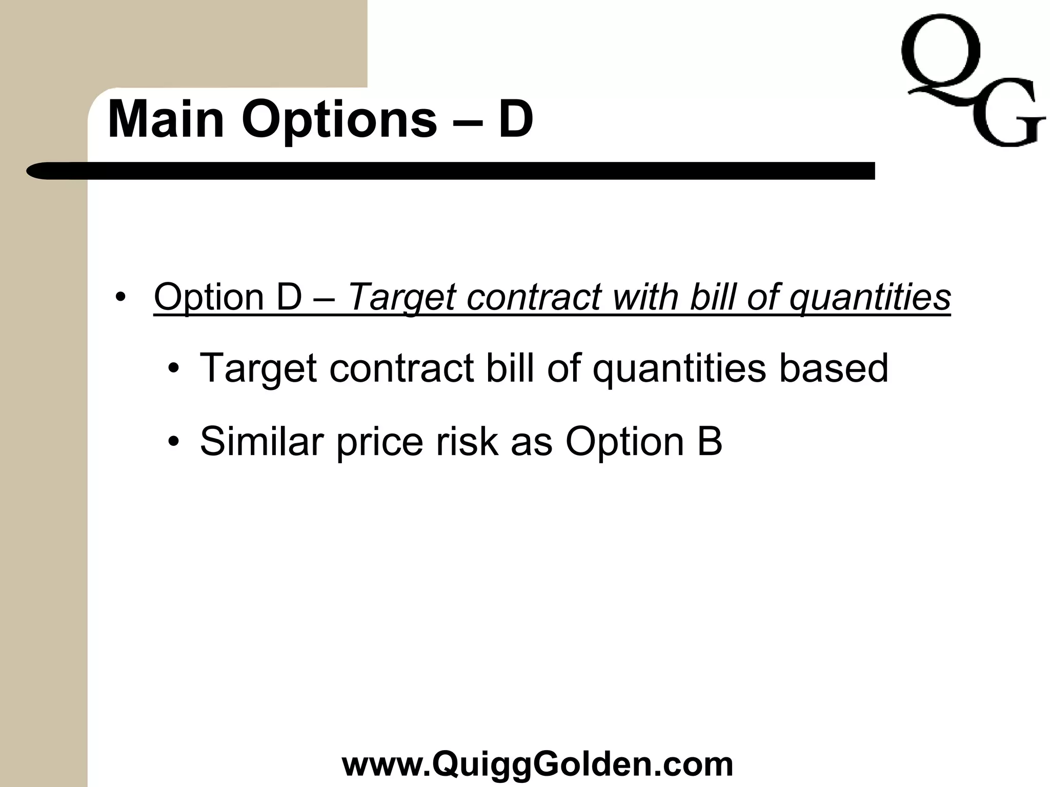 Main Options – D
• Option D – Target contract with bill of quantities
• Target contract bill of quantities based
• Similar price risk as Option B
www.QuiggGolden.com
 