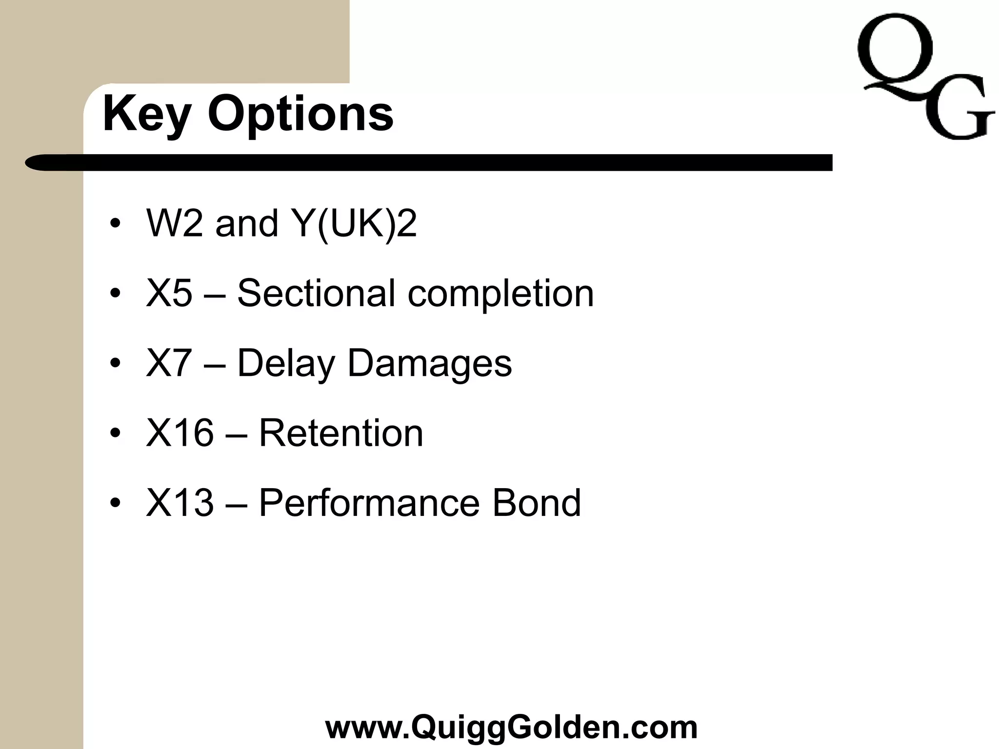 Key Options
• W2 and Y(UK)2
• X5 – Sectional completion
• X7 – Delay Damages
• X16 – Retention
• X13 – Performance Bond
www.QuiggGolden.com
 