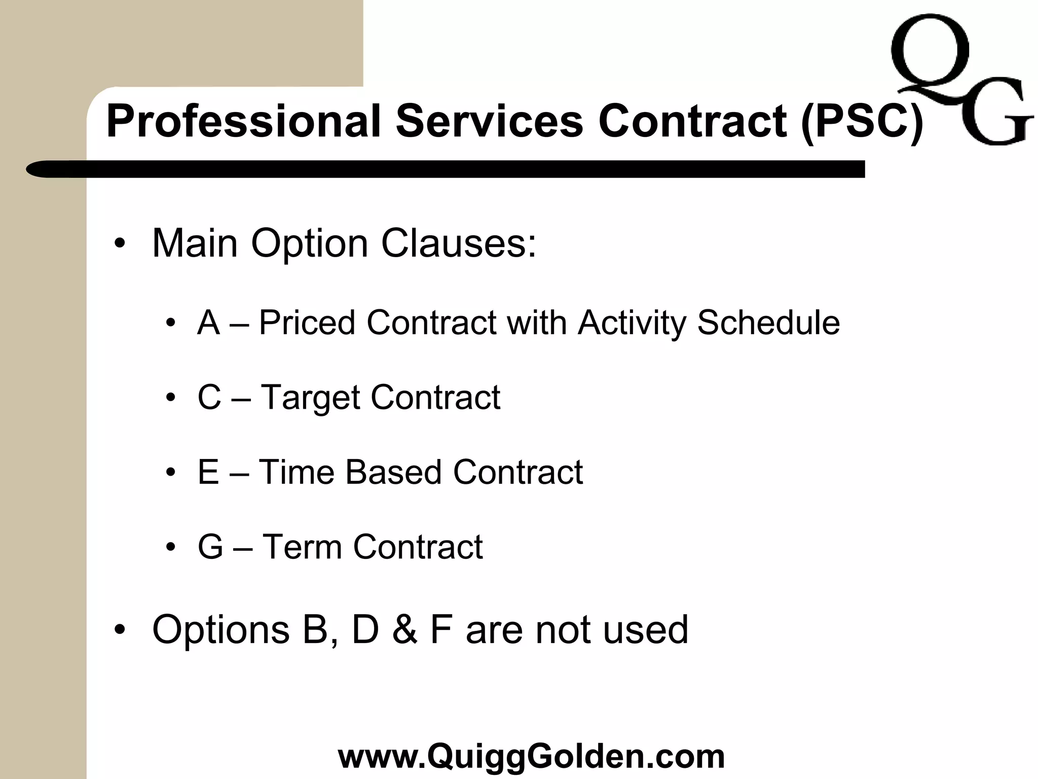 Professional Services Contract (PSC)
• Main Option Clauses:
• A – Priced Contract with Activity Schedule
• C – Target Contract
• E – Time Based Contract
• G – Term Contract
• Options B, D & F are not used
www.QuiggGolden.com
 