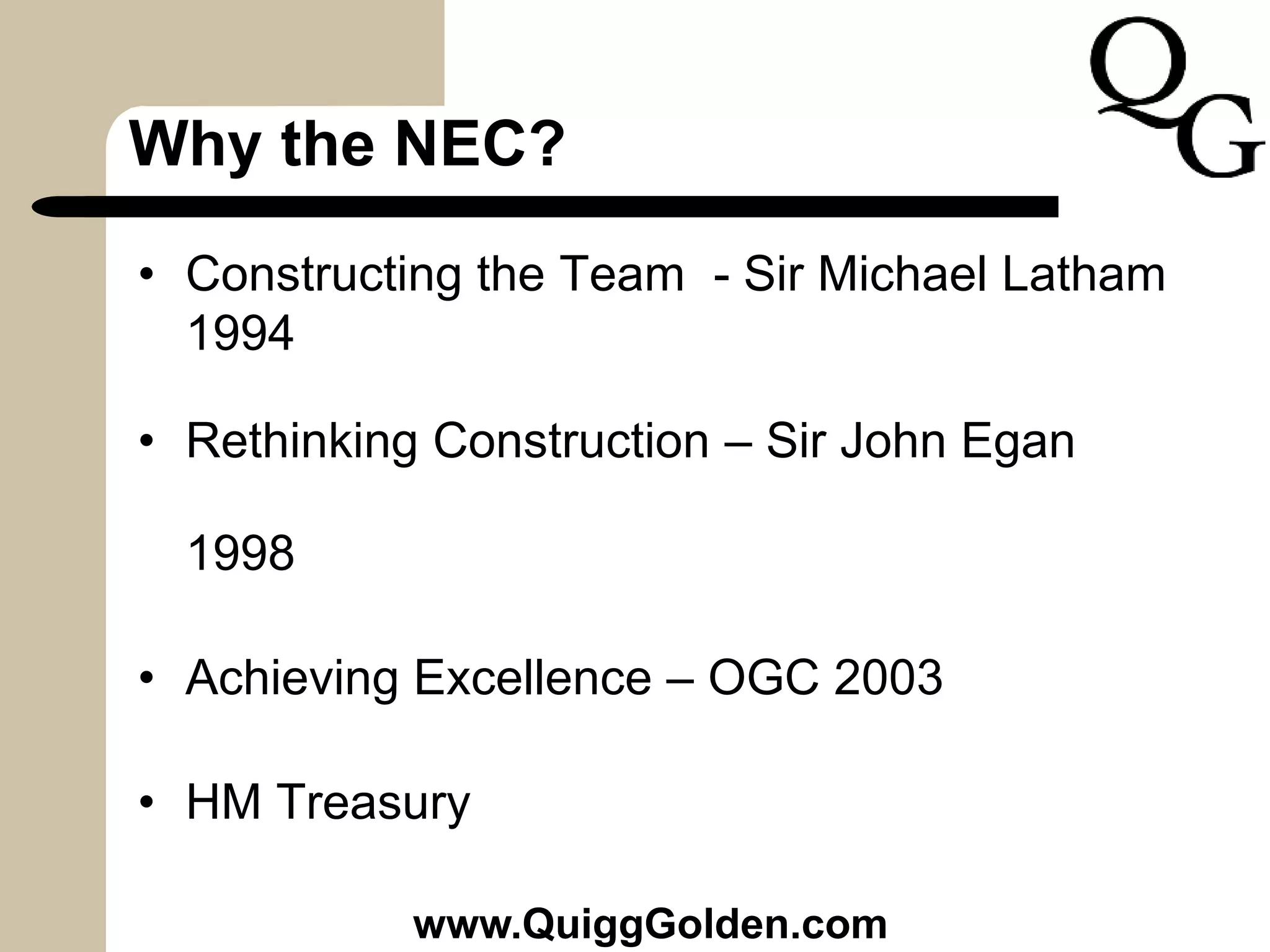 Why the NEC?
• Constructing the Team - Sir Michael Latham
1994
• Rethinking Construction – Sir John Egan
1998
• Achieving Excellence – OGC 2003
• HM Treasury
www.QuiggGolden.com
 