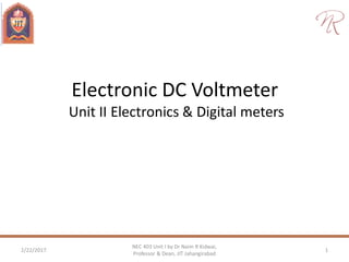 Electronic DC Voltmeter
Unit II Electronics & Digital meters
2/22/2017 1
NEC 403 Unit I by Dr Naim R Kidwai,
Professor & Dean, JIT Jahangirabad
 