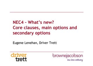 NEC4 – What’s new?
Core clauses, main options and
secondary options
Eugene Lenehan, Driver Trett
 