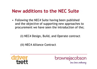 New additions to the NEC Suite
• Following the NEC4 Suite having been published
and the objective of supporting new approaches to
procurement we have seen the introduction of the;
(i) NEC4 Design, Build, and Operate contract
(ii) NEC4 Alliance Contract
 