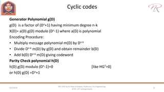 Cyclic codes
4/2/2018 8
NEC 602 by Dr Naim R Kidwai, Professor, F/o Engineering,
JETGI, (JIT Jahangirabad)
Generator Polynomial g(D)
g(D) is a factor of (Dn+1) having minimum degree n-k
X(D)= a(D) g(D) modulo (Dn-1) where a(D) is polynomial
Encoding Procedure:
• Multiply message polynomial m(D) by Dn-k
• Divide Dn-k m(D) by g(D) and obtain remainder b(D)
• Add b(D) Dn-k m(D) giving codeword
Parity Check polynomial h(D)
h(D) g(D) modulo (Dn-1)=0 [like HGT=0]
or h(D) g(D) =Dn+1
 