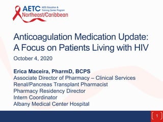 Anticoagulation Medication Update:
A Focus on Patients Living with HIV
October 4, 2020
Erica Maceira, PharmD, BCPS
Associate Director of Pharmacy – Clinical Services
Renal/Pancreas Transplant Pharmacist
Pharmacy Residency Director
Intern Coordinator
Albany Medical Center Hospital
1
 