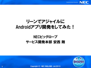 リーンでアジャイルに
    Androidアプリ開発をしてみた！

          NECビッグローブ
       サービス開発本部 安西 剛




1       Copyright(C) NEC BIGLOBE, Ltd.2013
 