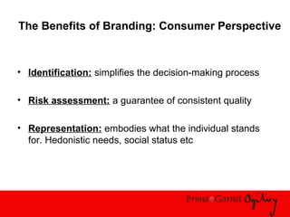 The Benefits of Branding: Consumer Perspective
• Identification: simplifies the decision-making process
• Risk assessment: a guarantee of consistent quality
• Representation: embodies what the individual stands
for. Hedonistic needs, social status etc
 