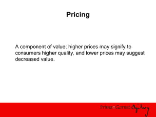 Pricing
A component of value; higher prices may signify to
consumers higher quality, and lower prices may suggest
decreased value.
 