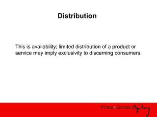 Distribution
This is availability; limited distribution of a product or
service may imply exclusivity to discerning consumers.
 