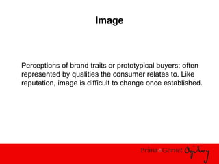 Image
Perceptions of brand traits or prototypical buyers; often
represented by qualities the consumer relates to. Like
reputation, image is difficult to change once established.
 