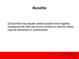 Benefits
Consumers may equate certain positive and negative
consequences with use of your product or service; these
may be warranted or unwarranted.
 