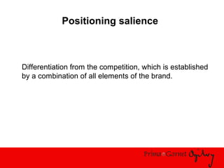 Positioning salience
Differentiation from the competition, which is established
by a combination of all elements of the brand.
 