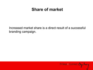 Share of market
Increased market share is a direct result of a successful
branding campaign.
 
