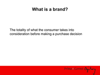 What is a brand?
The totality of what the consumer takes into
consideration before making a purchase decision
 