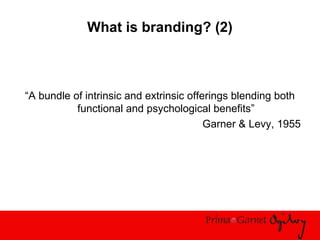 What is branding? (2)
“A bundle of intrinsic and extrinsic offerings blending both
functional and psychological benefits”
Garner & Levy, 1955
 