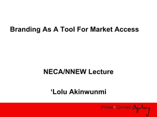 Branding As A Tool For Market Access
NECA/NNEW Lecture
‘Lolu Akinwunmi
 
