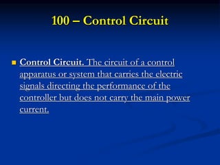 100 – Control Circuit
 Control Circuit. The circuit of a control
apparatus or system that carries the electric
signals directing the performance of the
controller but does not carry the main power
current.
 