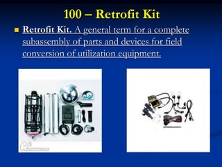 100 – Retrofit Kit
 Retrofit Kit. A general term for a complete
subassembly of parts and devices for field
conversion of utilization equipment.
 