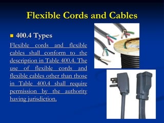 Flexible Cords and Cables
 400.4 Types
Flexible cords and flexible
cables shall conform to the
description in Table 400.4. The
use of flexible cords and
flexible cables other than those
in Table 400.4 shall require
permission by the authority
having jurisdiction.
 