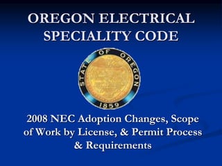 OREGON ELECTRICAL
SPECIALITY CODE
2008 NEC Adoption Changes, Scope
of Work by License, & Permit Process
& Requirements
 