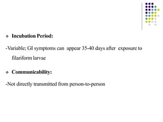  Incubation Period:
-Variable; GI symptoms can appear 35-40 days after exposure to
filariform larvae
 Communicability:
-Not directly transmitted from person-to-person
 