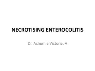 NECROTISING ENTEROCOLITIS
Dr. Achumie Victoria. A
 