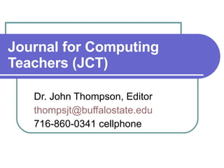 Journal for Computing Teachers (JCT) Dr. John Thompson, Editor [email_address] 716-860-0341 cellphone  