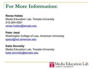 For More Information: Renee Hobbs Media Education Lab, Temple University 215-204-4291 [email_address] Peter Jaszi Washington College of Law, American University [email_address]   Katie Donnelly Media Education Lab, Temple University [email_address] 