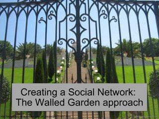 Creating a Social Network:
           The Walled Garden approach
http://www.photos8.com/view/gate_of_garden2-800x600.html
 