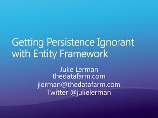 Getting Persistence Ignorant with Entity Framework Julie Lermanthedatafarm.com jlerman@thedatafarm.com Twitter @julielerman 
