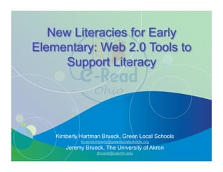 New Literacies for Early
Elementary: Web 2.0 Tools to
     Support Literacy




    Kimberly Hartman Brueck, Green Local Schools
             brueckkimberly@greenlocalschools.org
       Jeremy Brueck, The University of Akron
                     jbrueck@uakron.edu
 