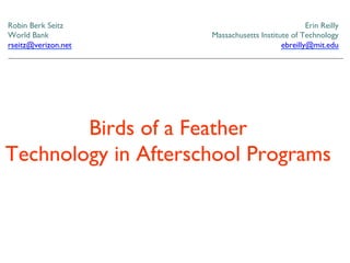 Erin Reilly	

Massachusetts Institute of Technology	

ebreilly@mit.edu	

Robin Berk Seitz	

World Bank	

rseitz@verizon.net	

Birds of a Feather	

Technology in Afterschool Programs	

 