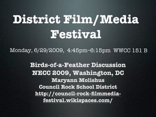 District Film/Media
      Festival
Monday, 6/29/2009, 4:45pm–6:15pm WWCC 151 B

      Birds-of-a-Feather Discussion
      NECC 2009, Washington, DC
             Maryann Molishus
        Council Rock School District
       http://council-rock-ﬁlmmedia-
          festival.wikispaces.com/
 