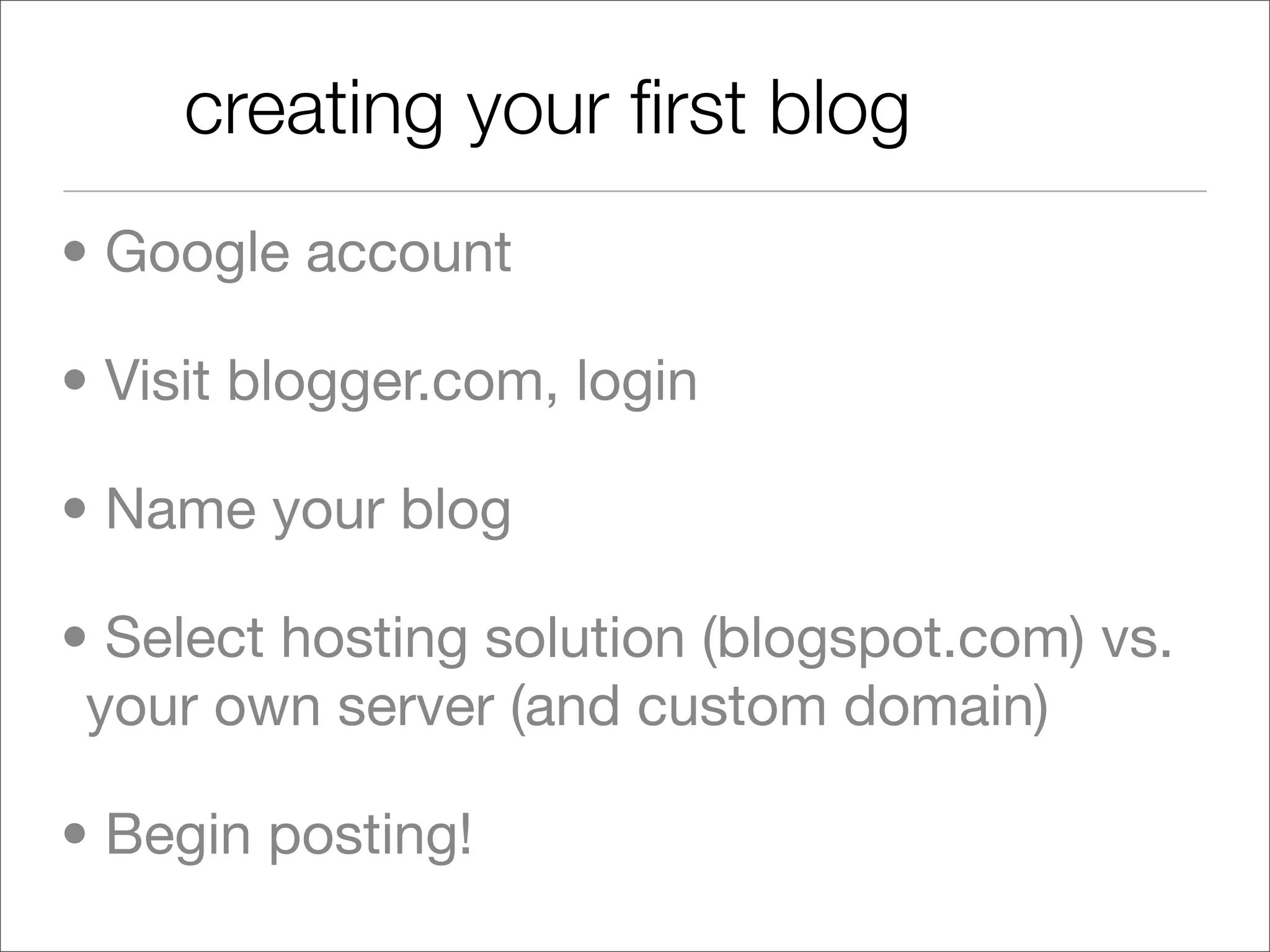 creating your ﬁrst blog
• Google account

• Visit blogger.com, login

• Name your blog

• Select hosting solution (blogspot.com) vs.
 your own server (and custom domain)

• Begin posting!
 