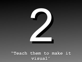 2 “ Teach them to make it visual” 