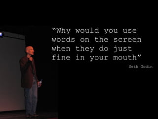 “ Why would you use words on the screen when they do just fine in your mouth” Seth Godin 