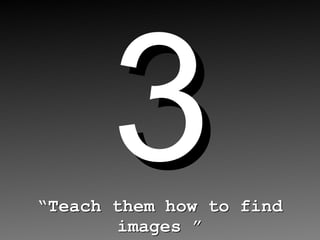 3 “ Teach them how to find images ” 