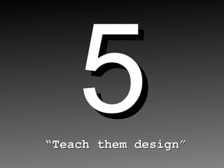5 “ Teach them design” 