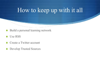 How to keep up with it all Build a personal learning network Use RSS Create a Twitter account Develop Trusted Sources 