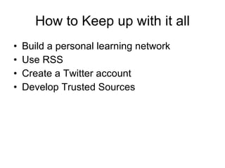 How to Keep up with it all Build a personal learning network Use RSS Create a Twitter account Develop Trusted Sources 