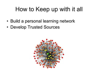How to Keep up with it all Build a personal learning network Develop Trusted Sources 