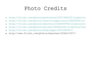 Photo Credits http://flickr.com/photos/marklarson/2507386278/in/photostream/ http://flickr.com/photos/hans-on-experience/24206878/in/set-553878/ http://flickr.com/photos/edorfler/2342049708/in/photostream/ http://flickr.com/photos/ekilby/2566961506/in/photostream/ http://flickr.com/photos/edublogger/2551085247/ http://www.flickr.com/photos/maxelman/2246217877/ 