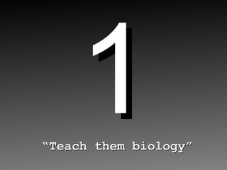 1 “ Teach them biology” 